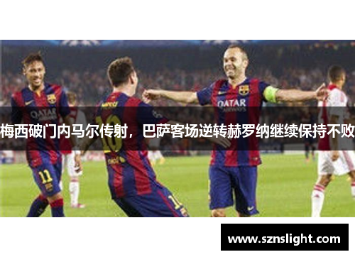 梅西破门内马尔传射，巴萨客场逆转赫罗纳继续保持不败