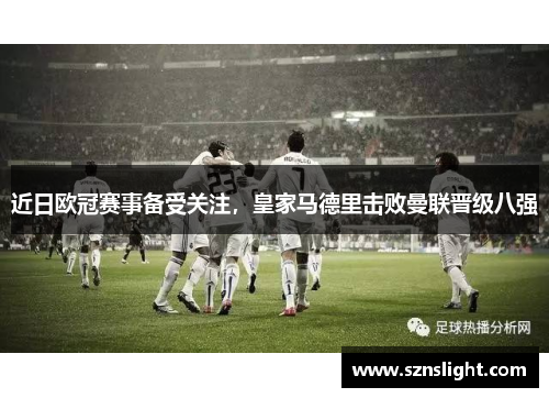 近日欧冠赛事备受关注，皇家马德里击败曼联晋级八强