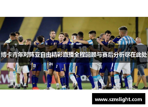 博卡青年对阵亚自由精彩直播全程回顾与赛后分析尽在此处