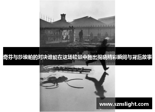 奇芬与莎埃帕的对决谁能在这场较量中胜出揭晓精彩瞬间与背后故事