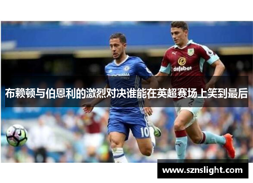 布赖顿与伯恩利的激烈对决谁能在英超赛场上笑到最后