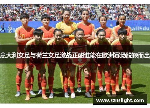 意大利女足与荷兰女足激战正酣谁能在欧洲赛场脱颖而出