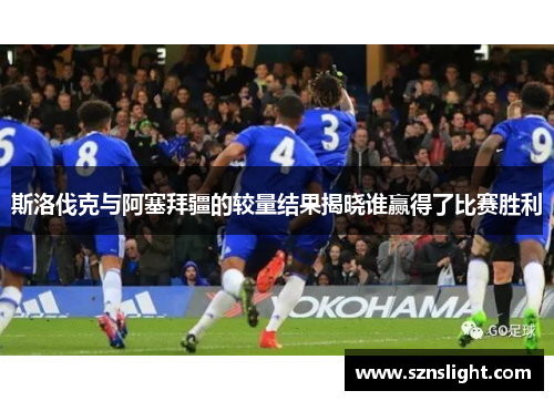 斯洛伐克与阿塞拜疆的较量结果揭晓谁赢得了比赛胜利
