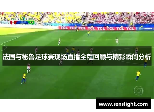 法国与秘鲁足球赛现场直播全程回顾与精彩瞬间分析