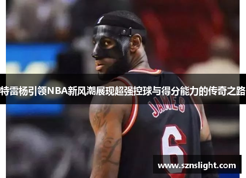 特雷杨引领NBA新风潮展现超强控球与得分能力的传奇之路
