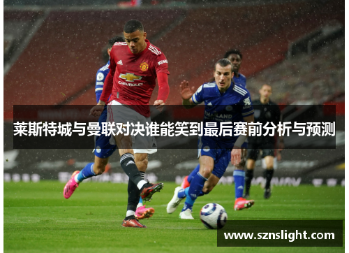 莱斯特城与曼联对决谁能笑到最后赛前分析与预测