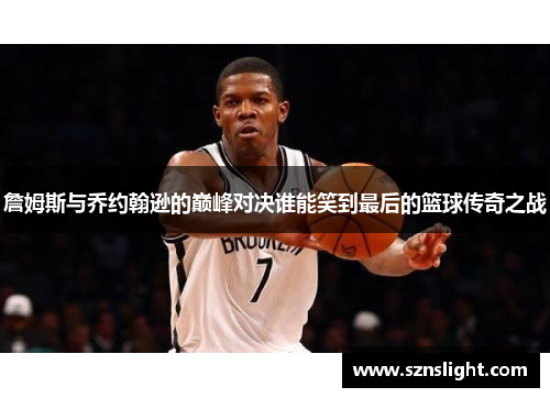 詹姆斯与乔约翰逊的巅峰对决谁能笑到最后的篮球传奇之战