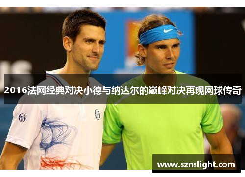 2016法网经典对决小德与纳达尔的巅峰对决再现网球传奇