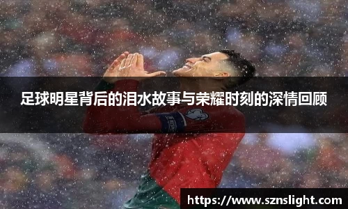 足球明星背后的泪水故事与荣耀时刻的深情回顾