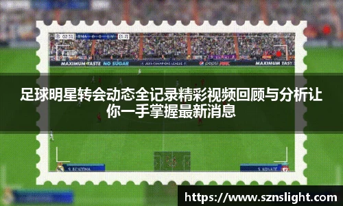 足球明星转会动态全记录精彩视频回顾与分析让你一手掌握最新消息