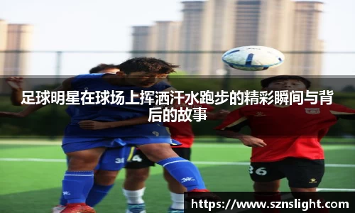 足球明星在球场上挥洒汗水跑步的精彩瞬间与背后的故事