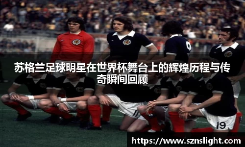 苏格兰足球明星在世界杯舞台上的辉煌历程与传奇瞬间回顾